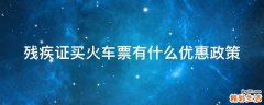 残疾证买火车票有什么优惠政策