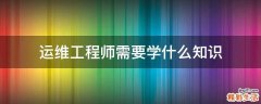 运维工程师需要学什么知识