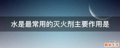水是最常用的灭火剂主要作用是