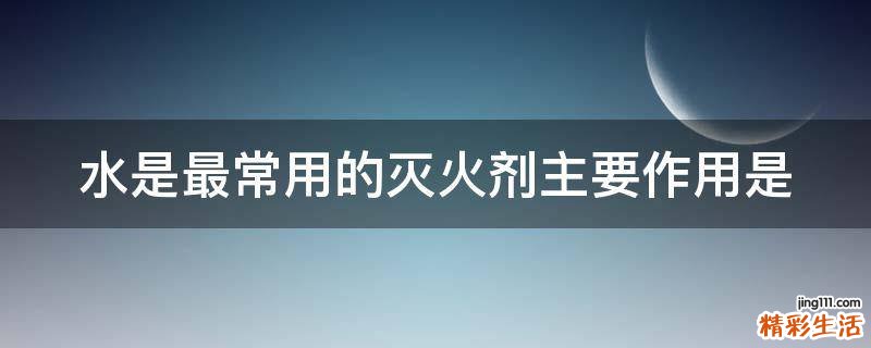 水是最常用的灭火剂主要作用是