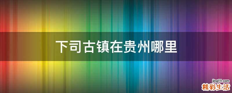 下司古镇在贵州哪里
