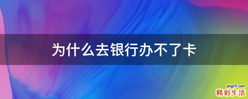 为什么去银行办不了卡