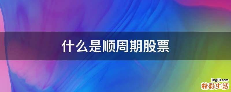 什么是顺周期股票