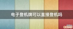 电子登机牌可以直接登机吗