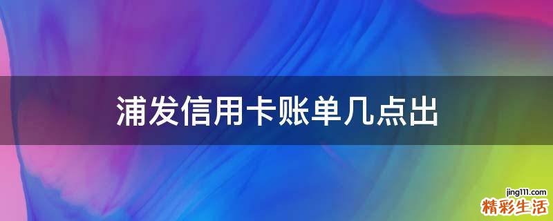 浦发信用卡账单几点出