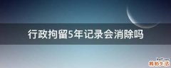 行政拘留5年记录会消除吗