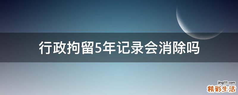 行政拘留5年记录会消除吗