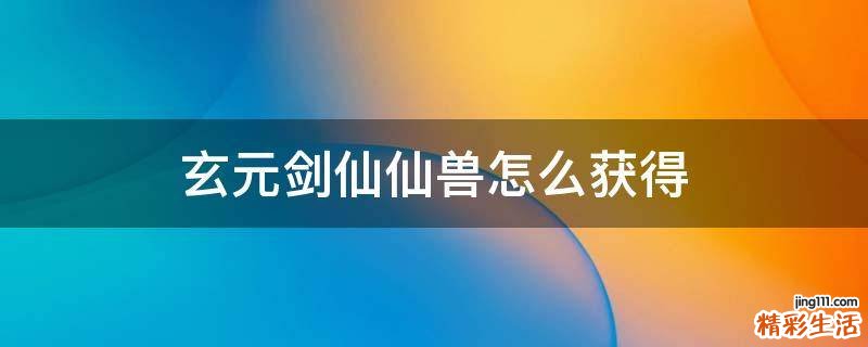 玄元剑仙仙兽怎么获得