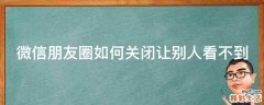 微信朋友圈如何关闭让别人看不到