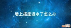 墙上插座进水了怎么办