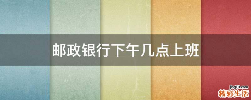 邮政银行下午几点上班