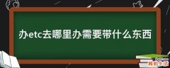 办etc去哪里办需要带什么东西