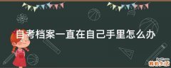 自考档案一直在自己手里怎么办