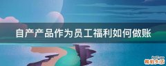 自产产品作为员工福利如何做账