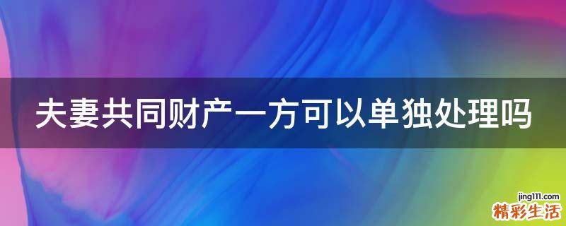 夫妻共同财产一方可以单独处理吗