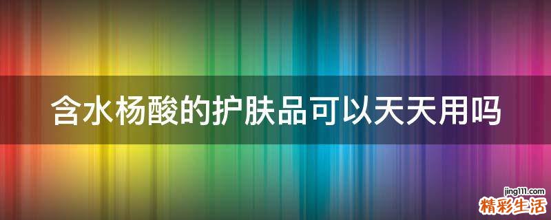 含水杨酸的护肤品可以天天用吗