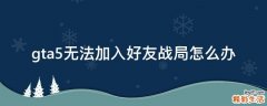 gta5无法加入好友战局怎么办