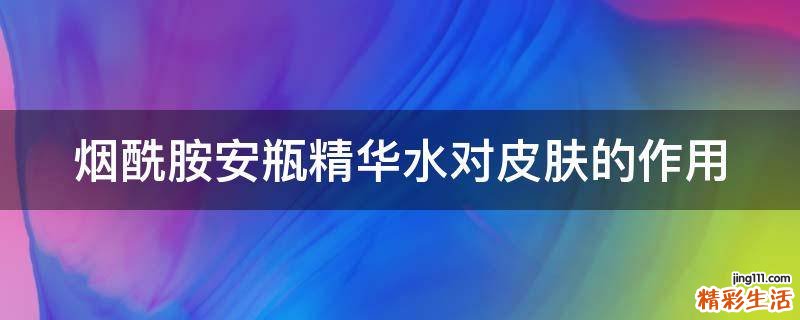 烟酰胺安瓶精华水对皮肤的作用
