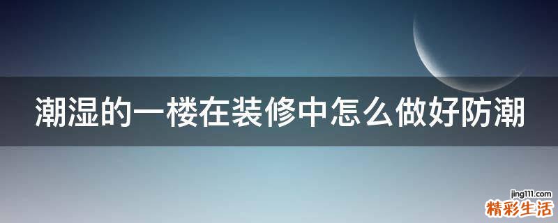 潮湿的一楼在装修中怎么做好防潮