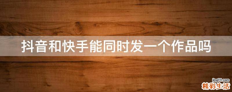 抖音和快手能同时发一个作品吗