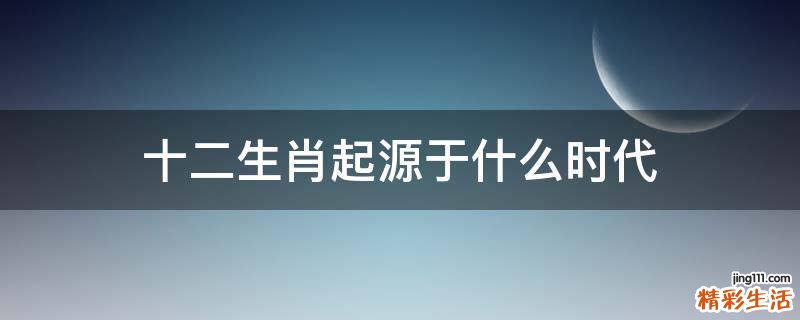 十二生肖起源于什么时代