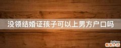 没领结婚证孩子可以上男方户口吗
