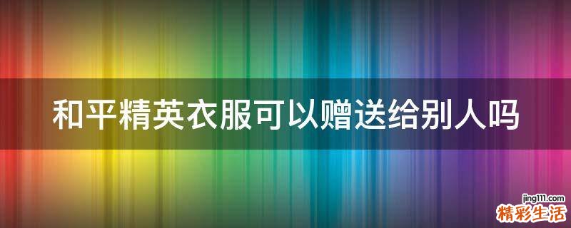 和平精英衣服可以赠送给别人吗