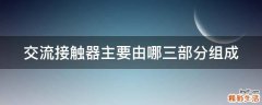 交流接触器主要由哪三部分组成