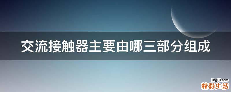 交流接触器主要由哪三部分组成