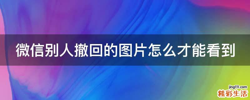 微信别人撤回的图片怎么才能看到