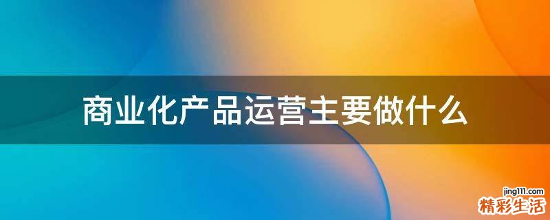商业化产品运营主要做什么