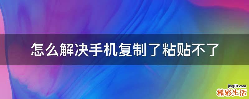 怎么解决手机复制了粘贴不了