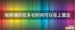 地砖铺好后多长时间可以在上面走