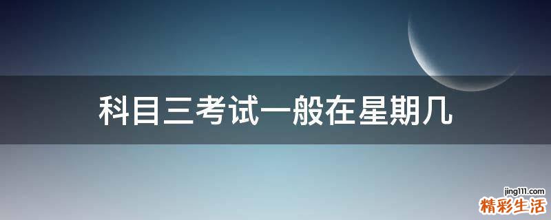 科目三考试一般在星期几