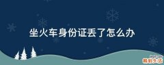 坐火车身份证丢了怎么办