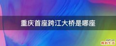 重庆首座跨江大桥是哪座