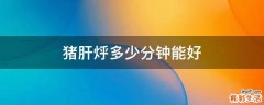 猪肝烀多少分钟能好