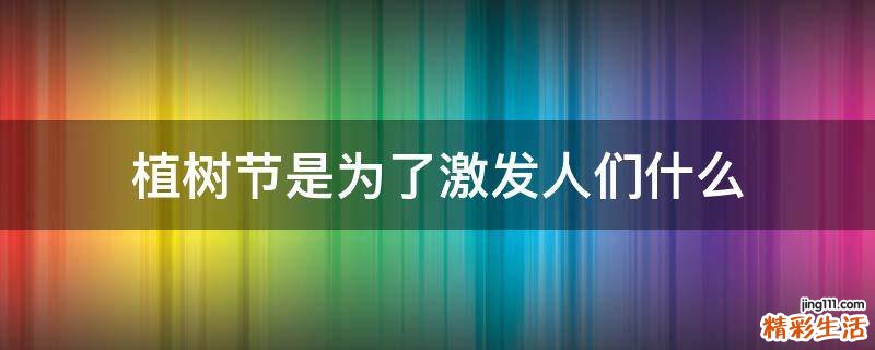植树节是为了激发人们什么