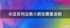 长征系列运载火箭在哪里发射
