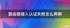 路由器接入认证失败怎么弄啊