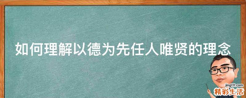 如何理解以德为先任人唯贤的理念