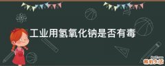 工业用氢氧化钠是否有毒