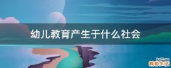 幼儿教育产生于什么社会