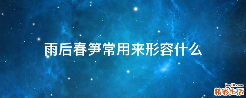 雨后春笋常用来形容什么