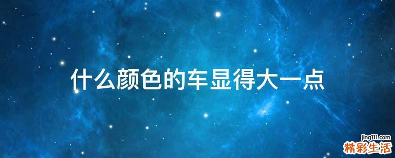 什么颜色的车显得大一点