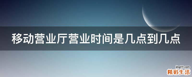 移动营业厅营业时间是几点到几点