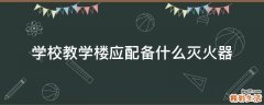 学校教学楼应配备什么灭火器