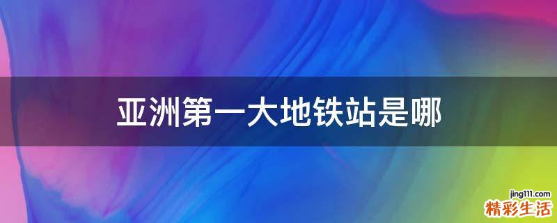 亚洲第一大地铁站是哪