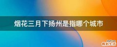 烟花三月下扬州是指哪个城市