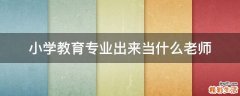 小学教育专业出来当什么老师